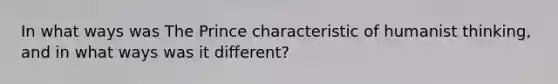 In what ways was The Prince characteristic of humanist thinking, and in what ways was it different?