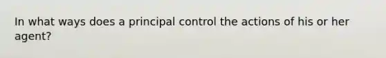 In what ways does a principal control the actions of his or her agent?