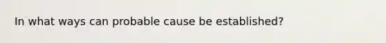 In what ways can probable cause be established?