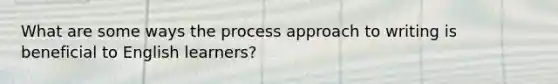 What are some ways the process approach to writing is beneficial to English learners?