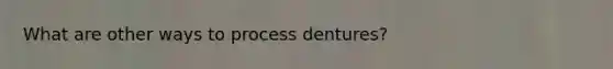 What are other ways to process dentures?