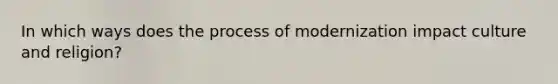 In which ways does the process of modernization impact culture and religion?