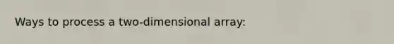 Ways to process a two-dimensional array: