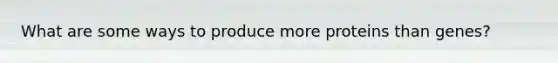 What are some ways to produce more proteins than genes?