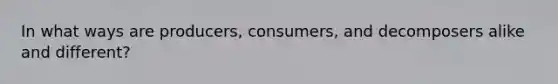 In what ways are producers, consumers, and decomposers alike and different?