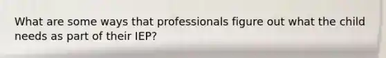 What are some ways that professionals figure out what the child needs as part of their IEP?