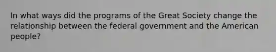 In what ways did the programs of the Great Society change the relationship between the federal government and the American people?