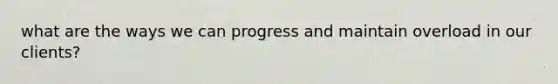 what are the ways we can progress and maintain overload in our clients?