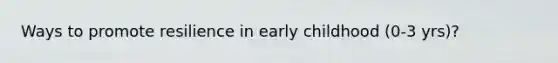 Ways to promote resilience in early childhood (0-3 yrs)?