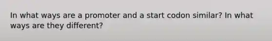 In what ways are a promoter and a start codon similar? In what ways are they different?