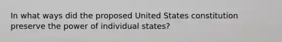 In what ways did the proposed United States constitution preserve the power of individual states?