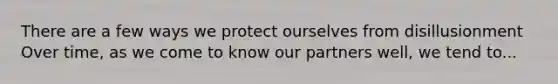 There are a few ways we protect ourselves from disillusionment Over time, as we come to know our partners well, we tend to...