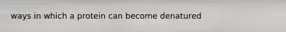 ways in which a protein can become denatured