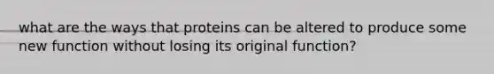 what are the ways that proteins can be altered to produce some new function without losing its original function?