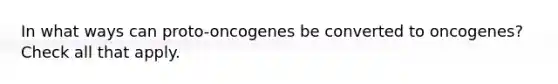 In what ways can proto-oncogenes be converted to oncogenes? Check all that apply.