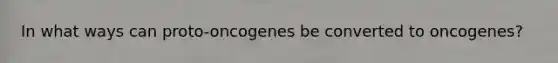 In what ways can proto-oncogenes be converted to oncogenes?