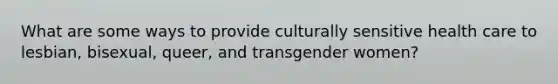 What are some ways to provide culturally sensitive health care to lesbian, bisexual, queer, and transgender women?