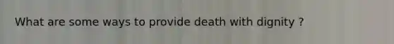 What are some ways to provide death with dignity ?