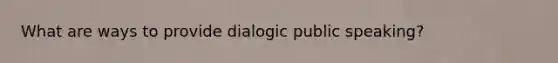 What are ways to provide dialogic public speaking?