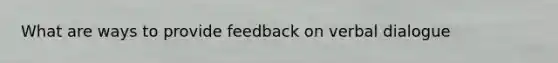 What are ways to provide feedback on verbal dialogue