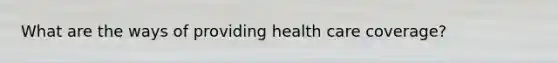 What are the ways of providing health care coverage?