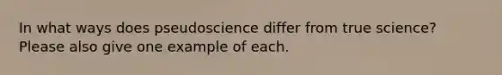 In what ways does pseudoscience differ from true science? Please also give one example of each.