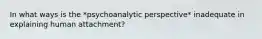 In what ways is the *psychoanalytic perspective* inadequate in explaining human attachment?