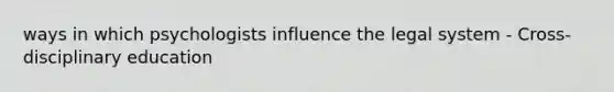 ways in which psychologists influence the legal system - Cross-disciplinary education