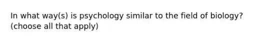 In what way(s) is psychology similar to the field of biology? (choose all that apply)