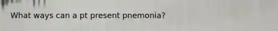 What ways can a pt present pnemonia?