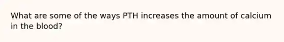 What are some of the ways PTH increases the amount of calcium in the blood?