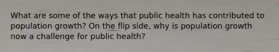 What are some of the ways that public health has contributed to population growth? On the flip side, why is population growth now a challenge for public health?