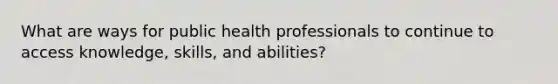 What are ways for public health professionals to continue to access knowledge, skills, and abilities?