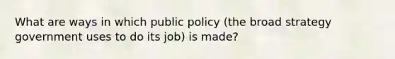 What are ways in which public policy (the broad strategy government uses to do its job) is made?