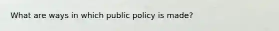 What are ways in which public policy is made?