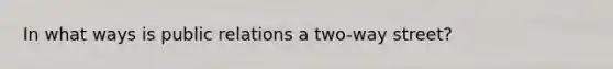 In what ways is public relations a two-way street?