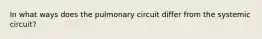 In what ways does the pulmonary circuit differ from the systemic circuit?