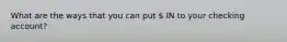 What are the ways that you can put  IN to your checking account?