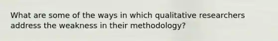 What are some of the ways in which qualitative researchers address the weakness in their methodology?