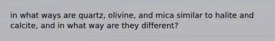 in what ways are quartz, olivine, and mica similar to halite and calcite, and in what way are they different?