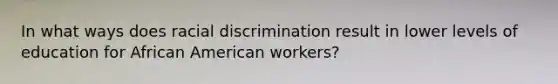 In what ways does racial discrimination result in lower levels of education for African American workers?