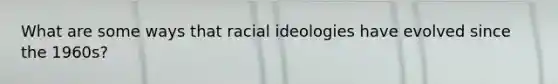 What are some ways that racial ideologies have evolved since the 1960s?