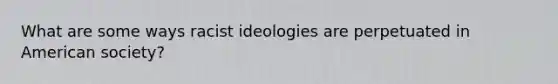 What are some ways racist ideologies are perpetuated in American society?