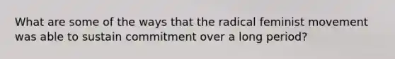 What are some of the ways that the radical feminist movement was able to sustain commitment over a long period?
