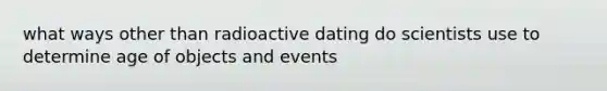 what ways other than radioactive dating do scientists use to determine age of objects and events