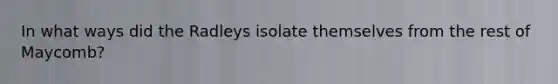 In what ways did the Radleys isolate themselves from the rest of Maycomb?