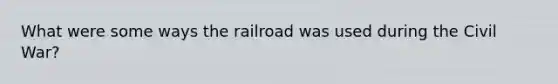 What were some ways the railroad was used during the Civil War?