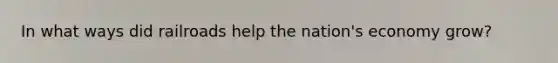 In what ways did railroads help the nation's economy grow?