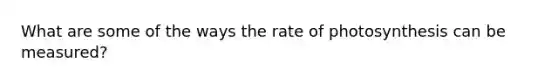 What are some of the ways the rate of photosynthesis can be measured?