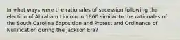 In what ways were the rationales of secession following the election of Abraham Lincoln in 1860 similar to the rationales of the South Carolina Exposition and Protest and Ordinance of Nullification during the Jackson Era?